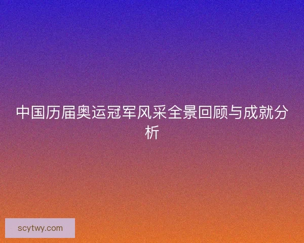 中国历届奥运冠军风采全景回顾与成就分析